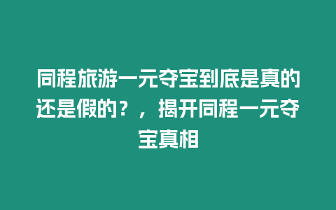 同程旅游一元奪寶到底是真的還是假的？，揭開同程一元奪寶真相