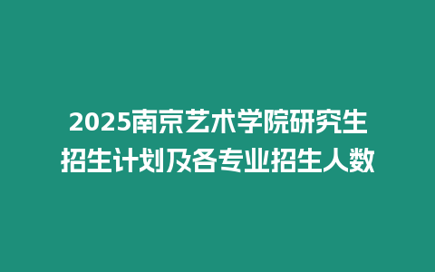 2025南京藝術學院研究生招生計劃及各專業招生人數