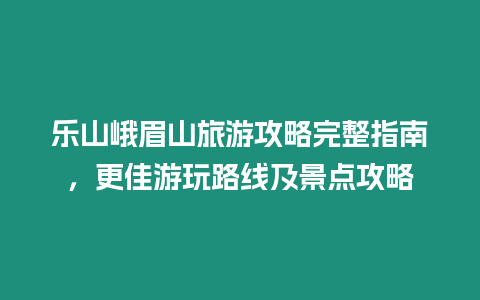 樂山峨眉山旅游攻略完整指南，更佳游玩路線及景點攻略