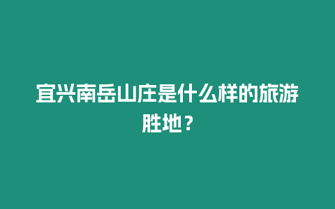 宜興南岳山莊是什么樣的旅游勝地？