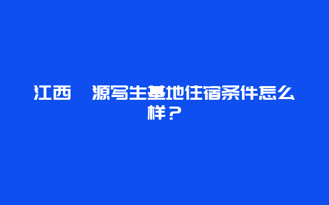 江西婺源寫生基地住宿條件怎么樣？