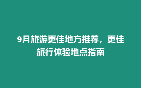 9月旅游更佳地方推薦，更佳旅行體驗(yàn)地點(diǎn)指南