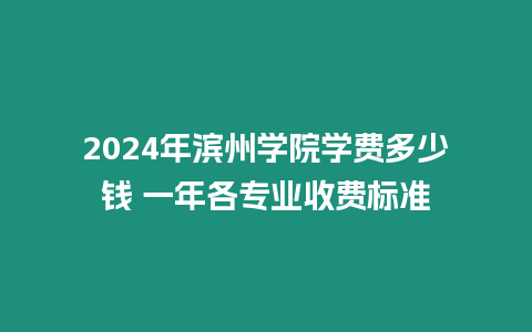 2024年濱州學院學費多少錢 一年各專業收費標準