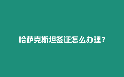 哈薩克斯坦簽證怎么辦理？