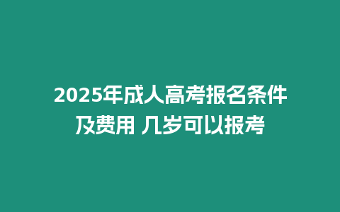 2025年成人高考報名條件及費用 幾歲可以報考