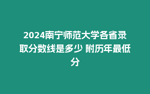 2024南寧師范大學(xué)各省錄取分?jǐn)?shù)線是多少 附歷年最低分