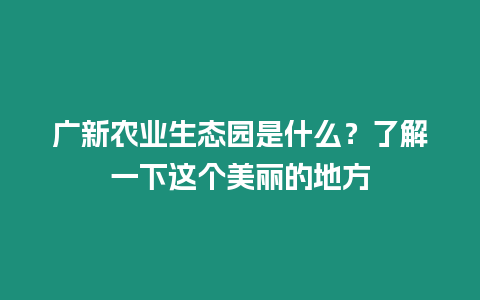 廣新農業生態園是什么？了解一下這個美麗的地方