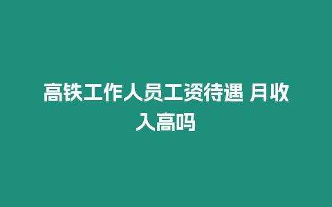 高鐵工作人員工資待遇 月收入高嗎