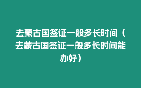 去蒙古國簽證一般多長時間（去蒙古國簽證一般多長時間能辦好）