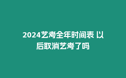 2024藝考全年時間表 以后取消藝考了嗎