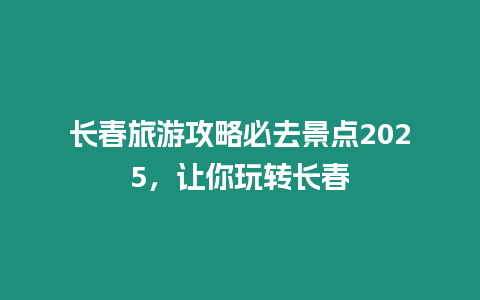 長(zhǎng)春旅游攻略必去景點(diǎn)2025，讓你玩轉(zhuǎn)長(zhǎng)春