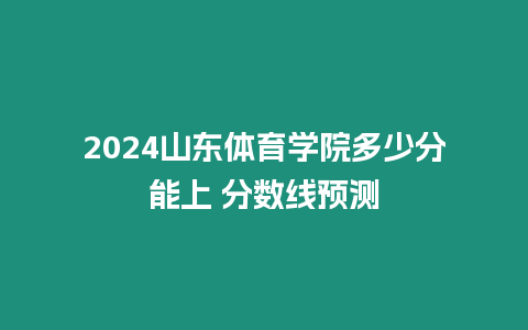 2024山東體育學院多少分能上 分數(shù)線預測