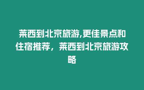 萊西到北京旅游,更佳景點(diǎn)和住宿推薦，萊西到北京旅游攻略