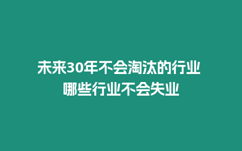 未來30年不會(huì)淘汰的行業(yè) 哪些行業(yè)不會(huì)失業(yè)