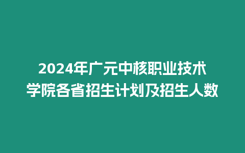 2024年廣元中核職業(yè)技術(shù)學(xué)院各省招生計(jì)劃及招生人數(shù)