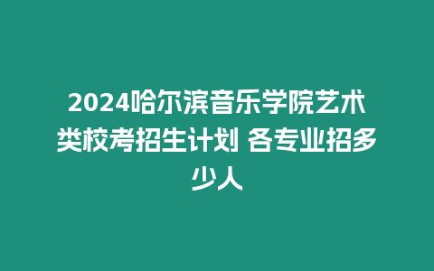 2024哈爾濱音樂(lè)學(xué)院藝術(shù)類(lèi)?？颊猩?jì)劃 各專(zhuān)業(yè)招多少人