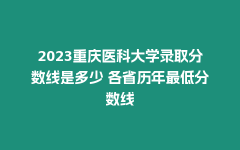 2023重慶醫(yī)科大學(xué)錄取分?jǐn)?shù)線是多少 各省歷年最低分?jǐn)?shù)線