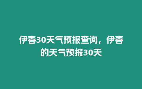 伊春30天氣預報查詢，伊春的天氣預報30天