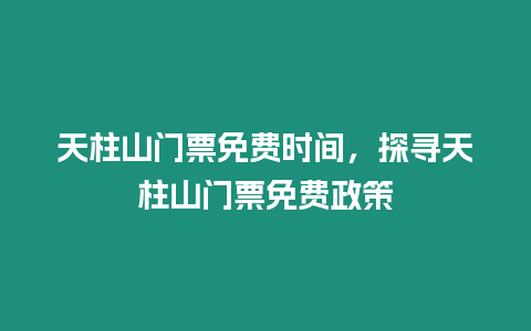 天柱山門票免費時間，探尋天柱山門票免費政策