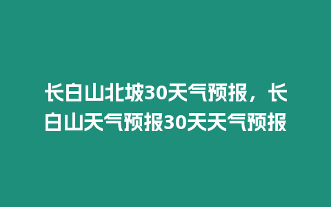 長白山北坡30天氣預(yù)報(bào)，長白山天氣預(yù)報(bào)30天天氣預(yù)報(bào)