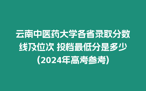 云南中醫藥大學各省錄取分數線及位次 投檔最低分是多少(2024年高考參考)