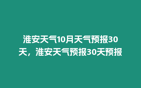 淮安天氣10月天氣預(yù)報(bào)30天，淮安天氣預(yù)報(bào)30天預(yù)報(bào)