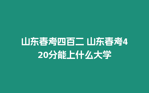 山東春考四百二 山東春考420分能上什么大學(xué)