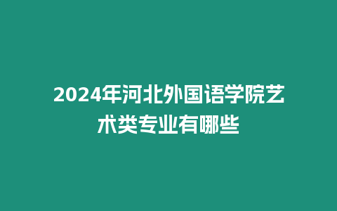 2024年河北外國語學院藝術類專業有哪些