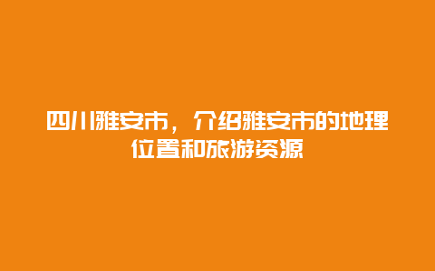 四川雅安市，介紹雅安市的地理位置和旅游資源