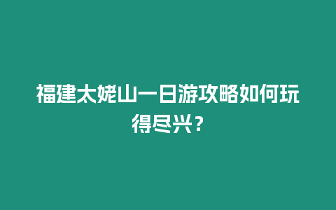 福建太姥山一日游攻略如何玩得盡興？