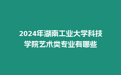 2024年湖南工業(yè)大學(xué)科技學(xué)院藝術(shù)類專業(yè)有哪些