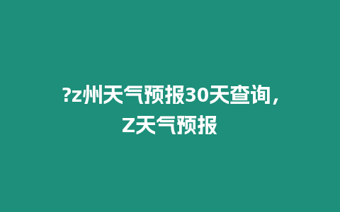 ?z州天氣預(yù)報(bào)30天查詢，Z天氣預(yù)報(bào)