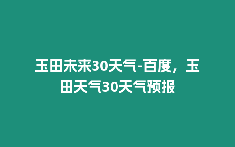 玉田未來30天氣-百度，玉田天氣30天氣預報