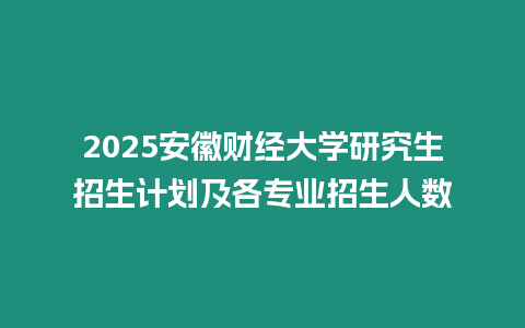 2025安徽財經大學研究生招生計劃及各專業招生人數