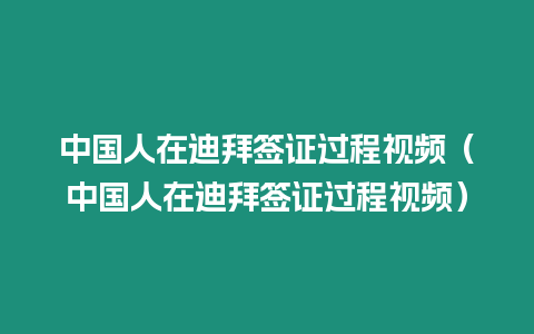 中國人在迪拜簽證過程視頻（中國人在迪拜簽證過程視頻）