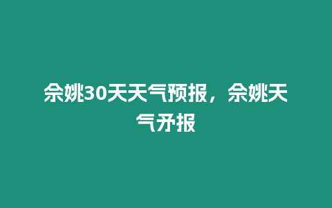 佘姚30天天氣預(yù)報(bào)，佘姚天氣矛報(bào)