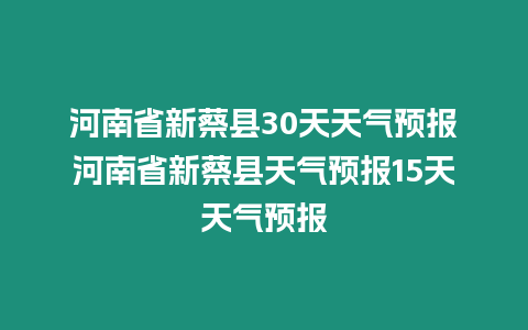 河南省新蔡縣30天天氣預(yù)報(bào)河南省新蔡縣天氣預(yù)報(bào)15天天氣預(yù)報(bào)