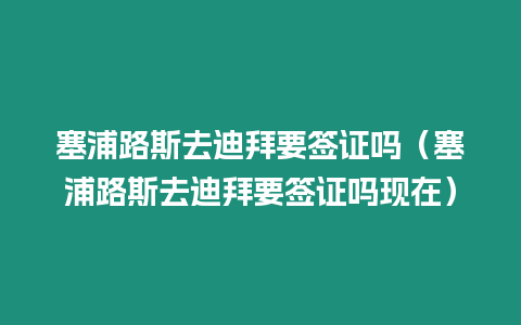 塞浦路斯去迪拜要簽證嗎（塞浦路斯去迪拜要簽證嗎現(xiàn)在）