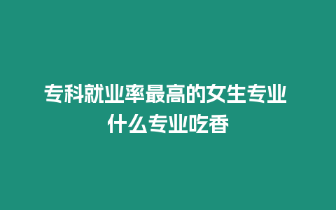 ?？凭蜆I率最高的女生專業 什么專業吃香