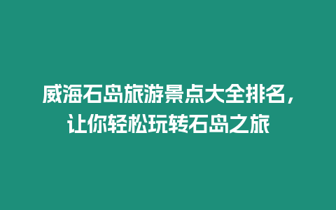 威海石島旅游景點(diǎn)大全排名，讓你輕松玩轉(zhuǎn)石島之旅