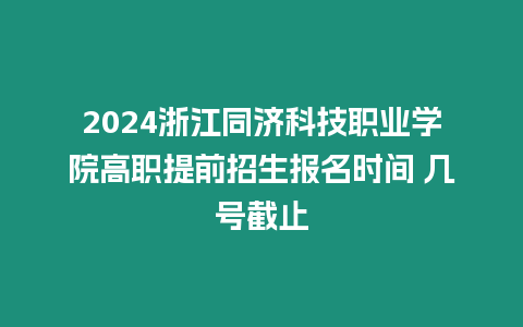 2024浙江同濟科技職業學院高職提前招生報名時間 幾號截止