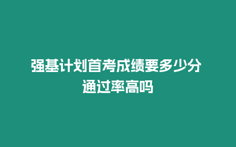 強基計劃首考成績要多少分 通過率高嗎