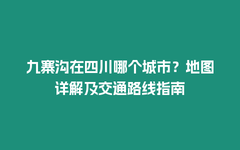 九寨溝在四川哪個城市？地圖詳解及交通路線指南