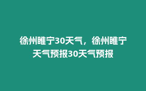 徐州睢寧30天氣，徐州睢寧天氣預(yù)報(bào)30天氣預(yù)報(bào)