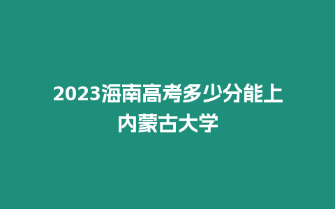 2023海南高考多少分能上內蒙古大學