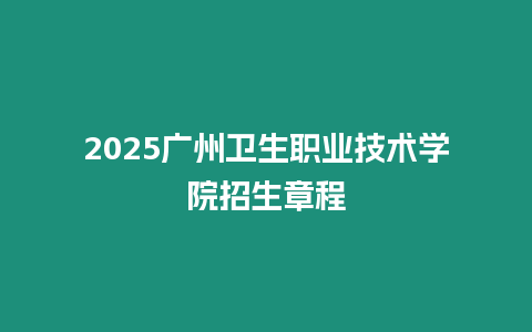 2025廣州衛(wèi)生職業(yè)技術(shù)學(xué)院招生章程