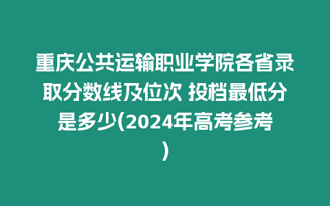 重慶公共運(yùn)輸職業(yè)學(xué)院各省錄取分?jǐn)?shù)線及位次 投檔最低分是多少(2024年高考參考)