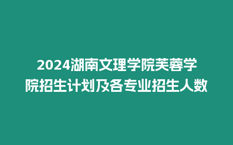 2024湖南文理學(xué)院芙蓉學(xué)院招生計(jì)劃及各專業(yè)招生人數(shù)