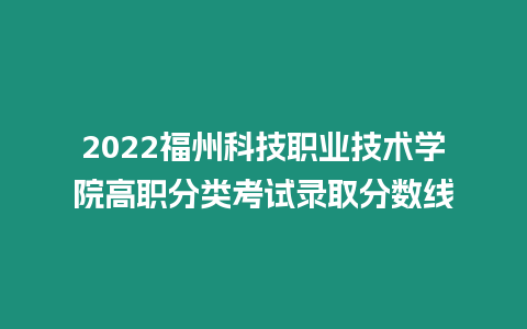 2022福州科技職業技術學院高職分類考試錄取分數線