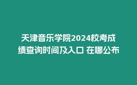 天津音樂學院2024校考成績查詢時間及入口 在哪公布